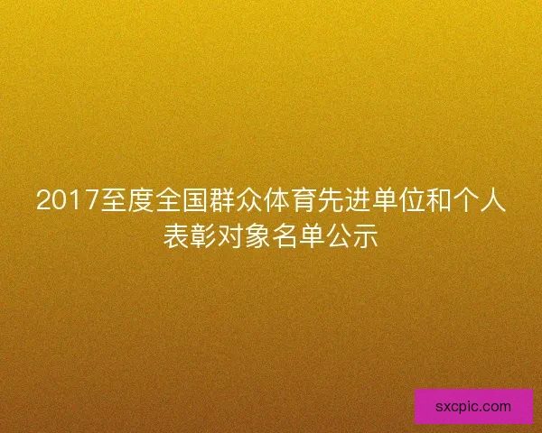 2017至度全国群众体育先进单位和个人表彰对象名单公示