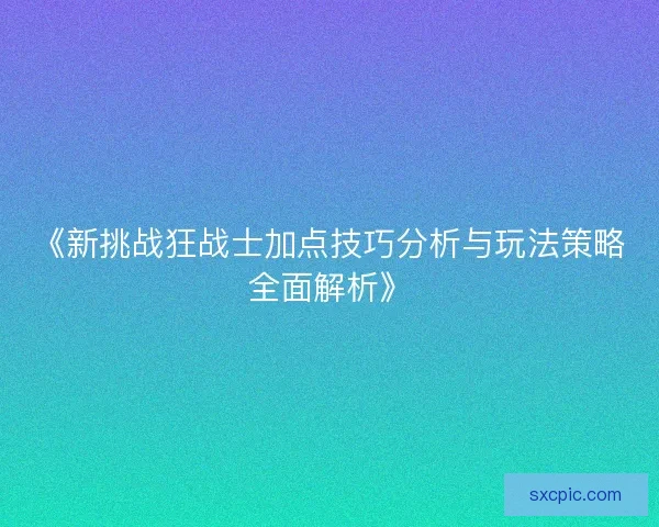 《新挑战狂战士加点技巧分析与玩法策略全面解析》