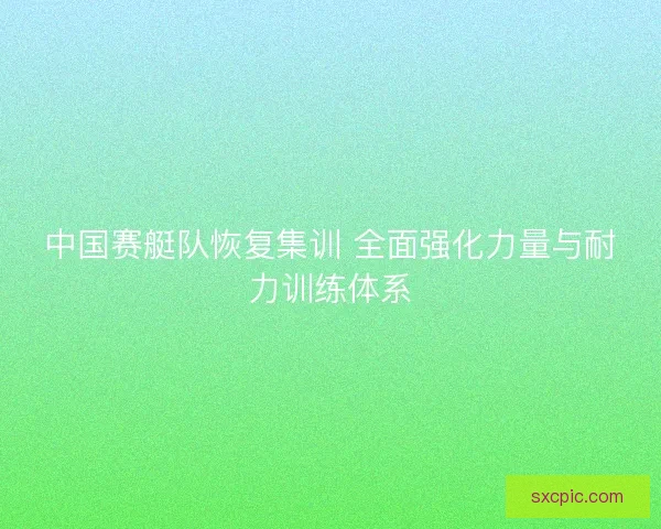 中国赛艇队恢复集训 全面强化力量与耐力训练体系