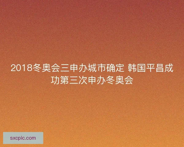2018冬奥会三申办城市确定 韩国平昌成功第三次申办冬奥会
