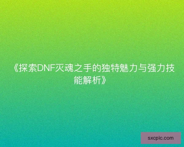 《探索DNF灭魂之手的独特魅力与强力技能解析》