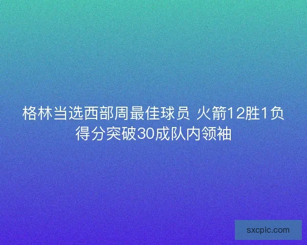 格林当选西部周最佳球员 火箭12胜1负得分突破30成队内领袖 格林当选西部周最佳球员 火箭12胜1负得分突破30成队内领袖