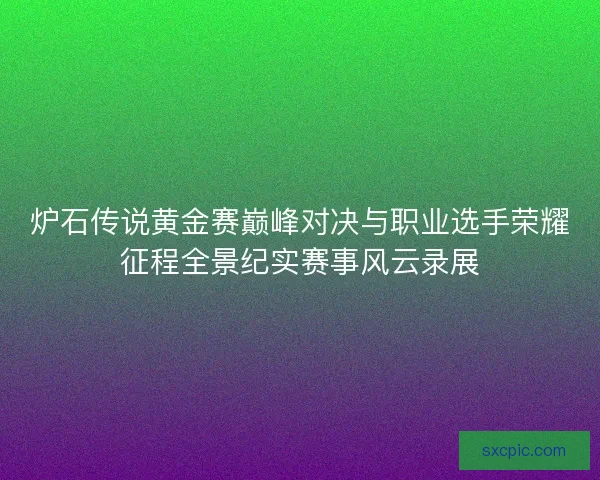 炉石传说黄金赛巅峰对决与职业选手荣耀征程全景纪实赛事风云录展 炉石传说黄金赛巅峰对决与职业选手荣耀征程全景纪实赛事风云录展