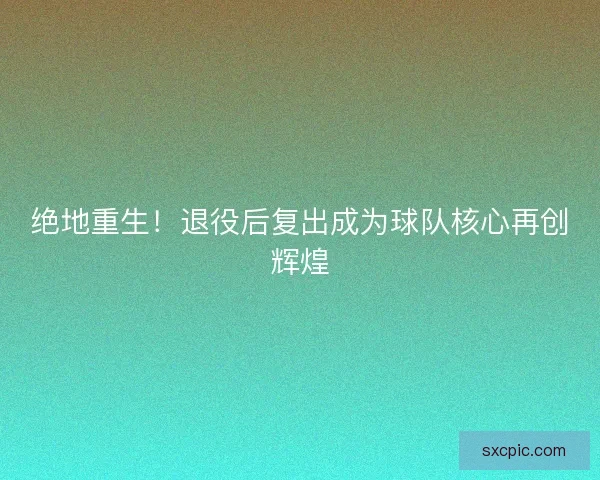 绝地重生!退役后复出成为球队核心再创辉煌 绝地重生!退役后复出成为球队核心再创辉煌