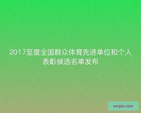 2017至度全国群众体育先进单位和个人表彰候选名单发布