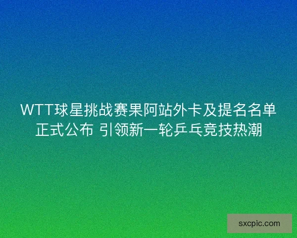 WTT球星挑战赛果阿站外卡及提名名单正式公布 引领新一轮乒乓竞技热潮 WTT球星挑战赛果阿站外卡及提名名单正式公布 引领新一轮乒乓竞技热潮