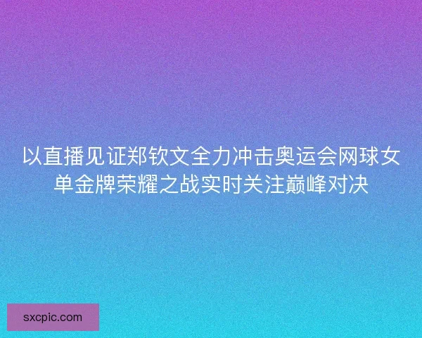 以直播见证郑钦文全力冲击奥运会网球女单金牌荣耀之战实时关注巅峰对决 以直播见证郑钦文全力冲击奥运会网球女单金牌荣耀之战实时关注巅峰对决