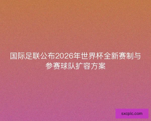 国际足联公布2026年世界杯全新赛制与参赛球队扩容方案 国际足联公布2026年世界杯全新赛制与参赛球队扩容方案