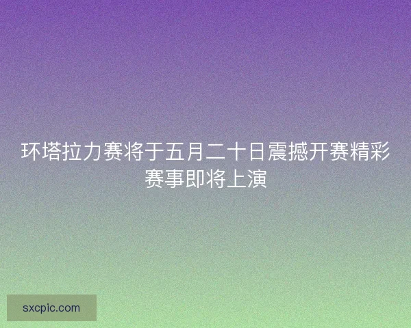 环塔拉力赛将于五月二十日震撼开赛精彩赛事即将上演 环塔拉力赛将于五月二十日震撼开赛精彩赛事即将上演