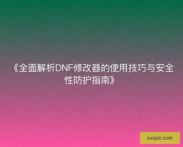 《全面解析DNF修改器的使用技巧与安全性防护指南》