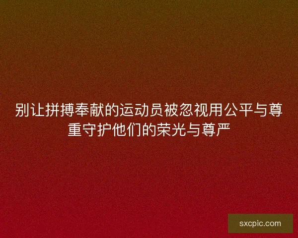 别让拼搏奉献的运动员被忽视用公平与尊重守护他们的荣光与尊严