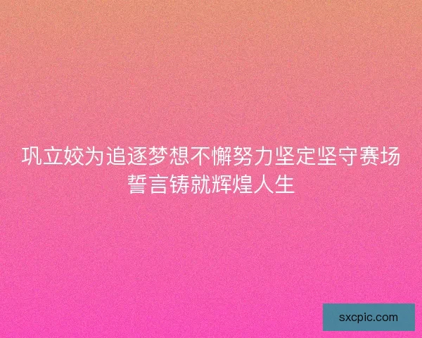 巩立姣为追逐梦想不懈努力坚定坚守赛场誓言铸就辉煌人生