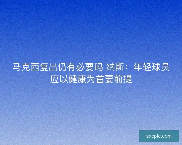 马克西复出仍有必要吗 纳斯：年轻球员应以健康为首要前提