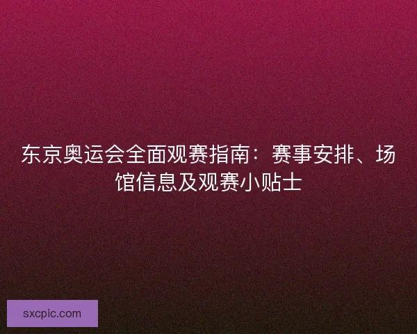 东京奥运会全面观赛指南:赛事安排、场馆信息及观赛小贴士 东京奥运会全面观赛指南:赛事安排、场馆信息及观赛小贴士