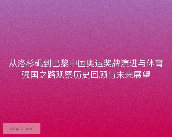 从洛杉矶到巴黎中国奥运奖牌演进与体育强国之路观察历史回顾与未来展望 从洛杉矶到巴黎中国奥运奖牌演进与体育强国之路观察历史回顾与未来展望