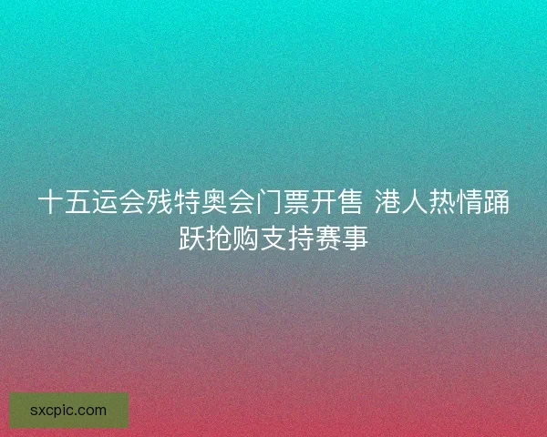 十五运会残特奥会门票开售 港人热情踊跃抢购支持赛事