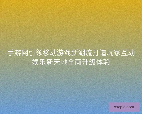 手游网引领移动游戏新潮流打造玩家互动娱乐新天地全面升级体验