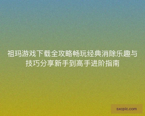 祖玛游戏下载全攻略畅玩经典消除乐趣与技巧分享新手到高手进阶指南 祖玛游戏下载全攻略畅玩经典消除乐趣与技巧分享新手到高手进阶指南