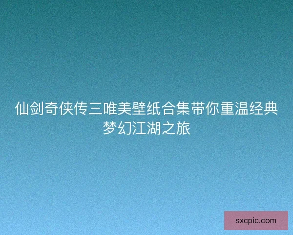 仙剑奇侠传三唯美壁纸合集带你重温经典梦幻江湖之旅