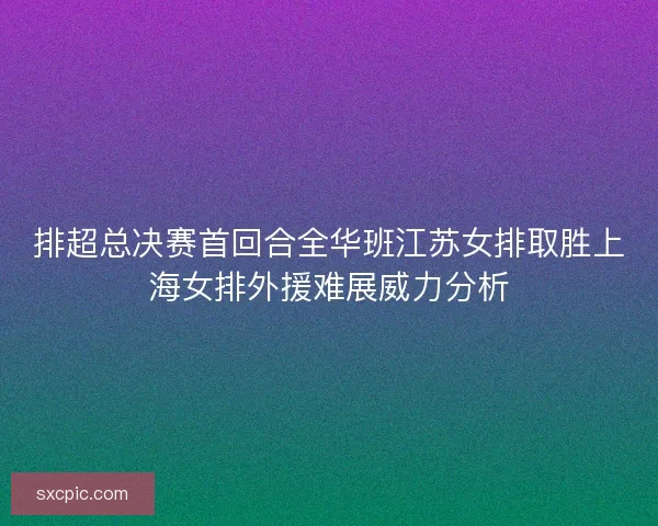 排超总决赛首回合全华班江苏女排取胜上海女排外援难展威力分析