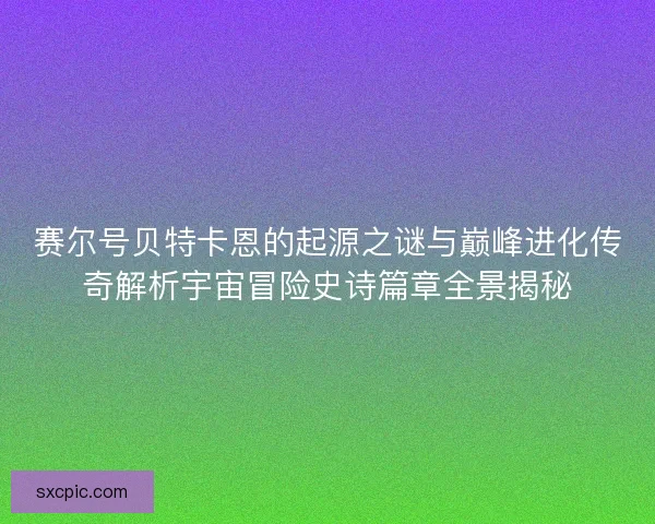 赛尔号贝特卡恩的起源之谜与巅峰进化传奇解析宇宙冒险史诗篇章全景揭秘 赛尔号贝特卡恩的起源之谜与巅峰进化传奇解析宇宙冒险史诗篇章全景揭秘