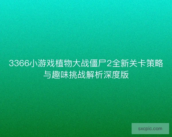 3366小游戏植物大战僵尸2全新关卡策略与趣味挑战解析深度版 3366小游戏植物大战僵尸2全新关卡策略与趣味挑战解析深度版