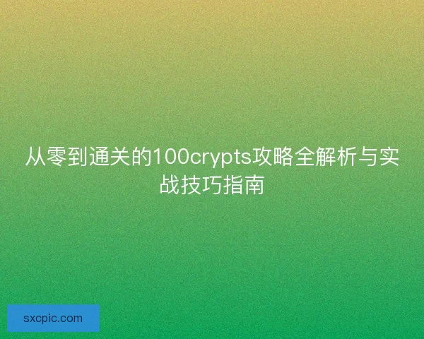 从零到通关的100crypts攻略全解析与实战技巧指南