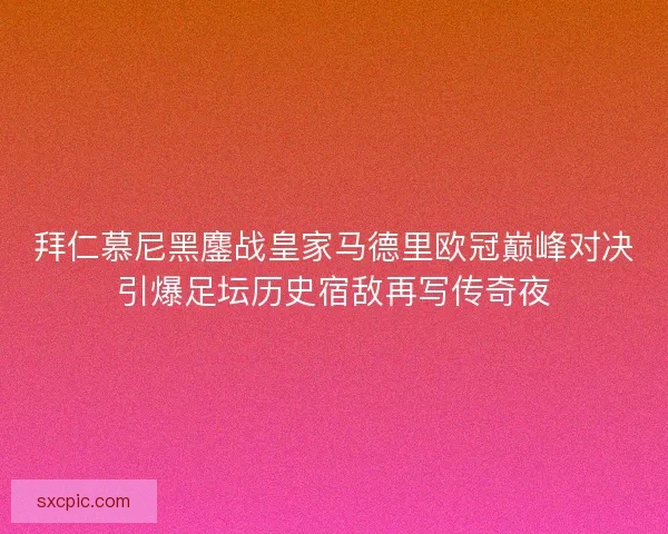 拜仁慕尼黑鏖战皇家马德里欧冠巅峰对决引爆足坛历史宿敌再写传奇夜