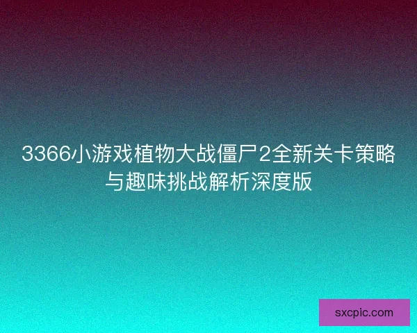 3366小游戏植物大战僵尸2全新关卡策略与趣味挑战解析深度版