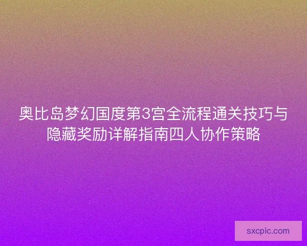 奥比岛梦幻国度第3宫全流程通关技巧与隐藏奖励详解指南四人协作策略