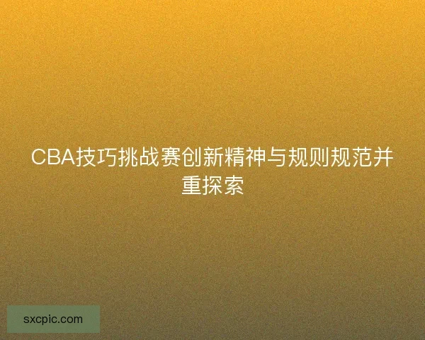 CBA技巧挑战赛创新精神与规则规范并重探索