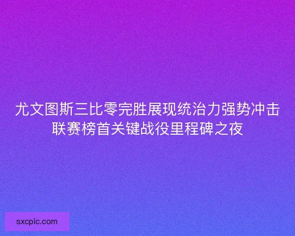 尤文图斯三比零完胜展现统治力强势冲击联赛榜首关键战役里程碑之夜 尤文图斯三比零完胜展现统治力强势冲击联赛榜首关键战役里程碑之夜