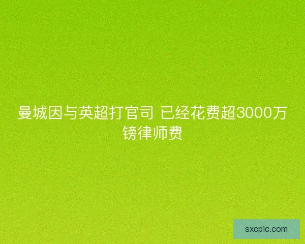 曼城因与英超打官司 已经花费超3000万镑律师费 曼城因与英超打官司 已经花费超3000万镑律师费