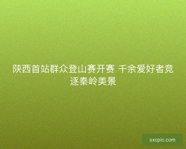 陕西首站群众登山赛开赛 千余爱好者竞逐秦岭美景 陕西首站群众登山赛开赛 千余爱好者竞逐秦岭美景