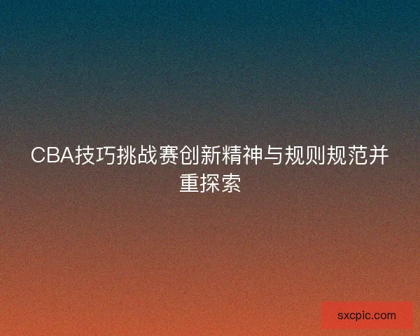 CBA技巧挑战赛创新精神与规则规范并重探索